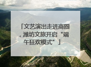 文艺演出走进商圈，潍坊文旅开启“端午狂欢模式”