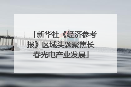新华社《经济参考报》区域头题聚焦长春光电产业发展