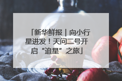 新华鲜报｜向小行星进发！天问二号开启“追星”之旅