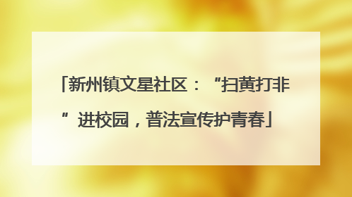 新州镇文星社区：“扫黄打非”进校园，普法宣传护青春