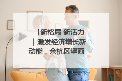 新格局 新活力｜激发经济增长新动能，余杭区擘画消费市场新布局