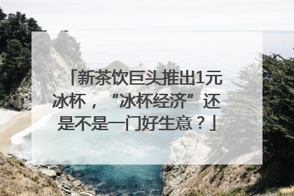 新茶饮巨头推出1元冰杯，“冰杯经济”还是不是一门好生意？
