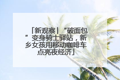 新观察│“破面包”变身骑士驿站，新乡女孩用移动咖啡车点亮夜经济