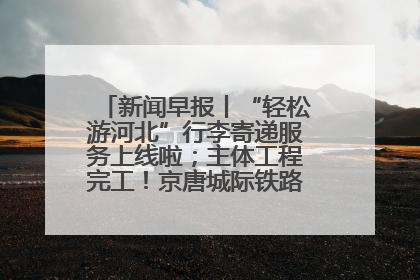 新闻早报丨“轻松游河北”行李寄递服务上线啦；主体工程完工！京唐城际铁路最新进展 >>