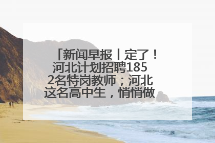 新闻早报丨定了！河北计划招聘1852名特岗教师；河北这名高中生，悄悄做了件超酷的事>>