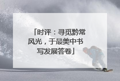 时评：寻觅黔常风光，于最美中书写发展答卷