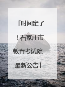 时间定了！石家庄市教育考试院最新公告