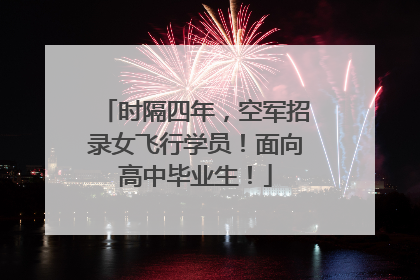 时隔四年，空军招录女飞行学员！面向高中毕业生！