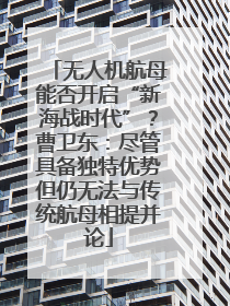 无人机航母能否开启“新海战时代”？曹卫东：尽管具备独特优势但仍无法与传统航母相提并论