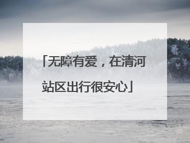 无障有爱，在清河站区出行很安心