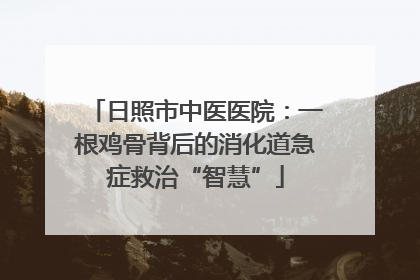 日照市中医医院：一根鸡骨背后的消化道急症救治“智慧”