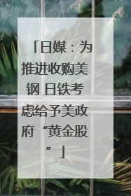 日媒：为推进收购美钢 日铁考虑给予美政府“黄金股”