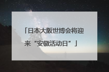 日本大阪世博会将迎来“安徽活动日”