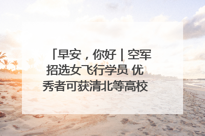 早安，你好｜空军招选女飞行学员 优秀者可获清北等高校“双学籍”