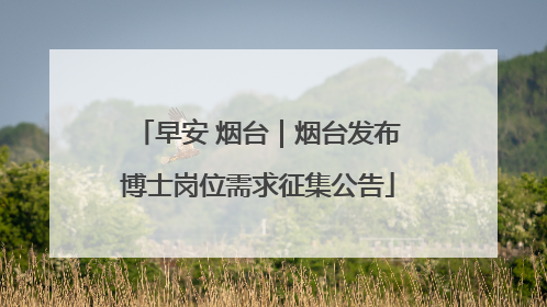 早安 烟台｜烟台发布博士岗位需求征集公告