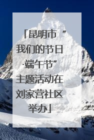昆明市“我们的节日·端午节”主题活动在刘家营社区举办