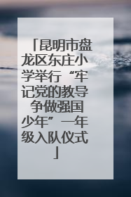 昆明市盘龙区东庄小学举行“牢记党的教导 争做强国少年”一年级入队仪式
