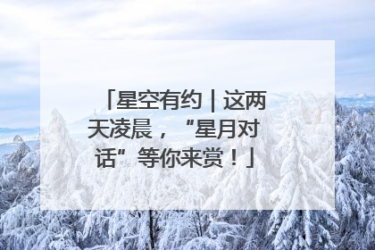 星空有约｜这两天凌晨，“星月对话”等你来赏！