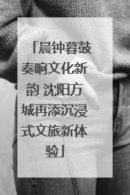 晨钟暮鼓奏响文化新韵 沈阳方城再添沉浸式文旅新体验