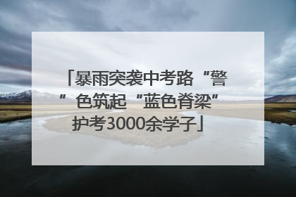 暴雨突袭中考路“警”色筑起“蓝色脊梁”护考3000余学子