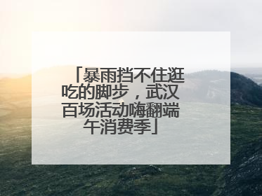 暴雨挡不住逛吃的脚步，武汉百场活动嗨翻端午消费季