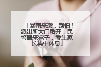 暴雨来袭，别怕！派出所大门敞开，民警搬来凳子，考生家长集中休息