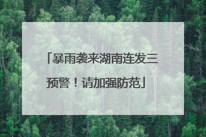 暴雨袭来湖南连发三预警！请加强防范