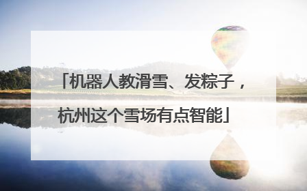 机器人教滑雪、发粽子，杭州这个雪场有点智能