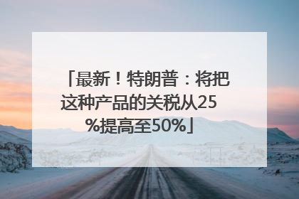 最新！特朗普：将把这种产品的关税从25%提高至50%