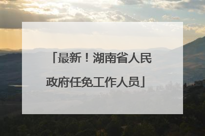 最新！湖南省人民政府任免工作人员
