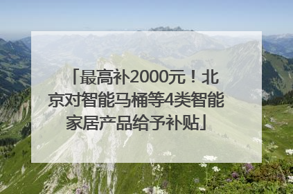 最高补2000元！北京对智能马桶等4类智能家居产品给予补贴