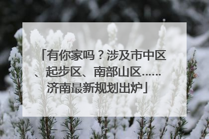 有你家吗？涉及市中区、起步区、南部山区……济南最新规划出炉