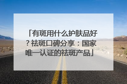 有斑用什么护肤品好？祛斑口碑分享：国家唯一认证的祛斑产品