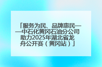 服务为民、品牌惠民——中石化黄冈石油分公司助力2025年湖北省龙舟公开赛（黄冈站）