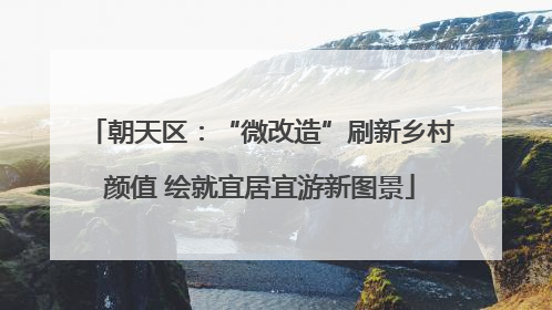 朝天区：“微改造”刷新乡村颜值 绘就宜居宜游新图景