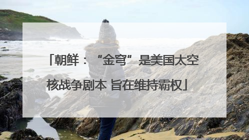 朝鲜：“金穹”是美国太空核战争剧本 旨在维持霸权