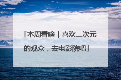 本周看啥｜喜欢二次元的观众，去电影院吧