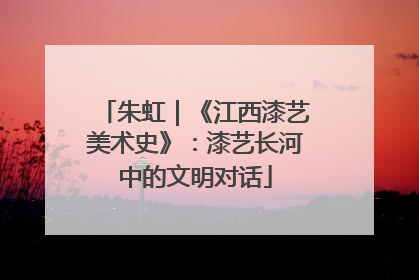 朱虹｜《江西漆艺美术史》：漆艺长河中的文明对话