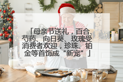 母亲节送礼，百合、芍药、向日葵、玫瑰受消费者欢迎，珍珠、铂金等首饰成“新宠”