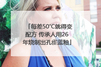 每差50℃就得变配方 传承人用26年烧制出孔雀蓝釉