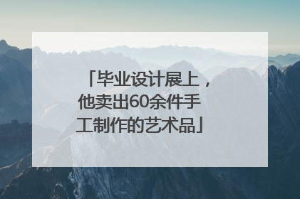 毕业设计展上，他卖出60余件手工制作的艺术品