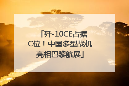 歼-10CE占据C位！中国多型战机亮相巴黎航展