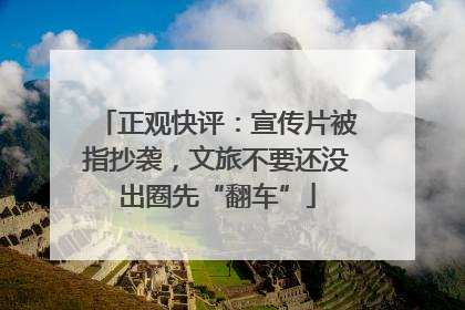 正观快评：宣传片被指抄袭，文旅不要还没出圈先“翻车”