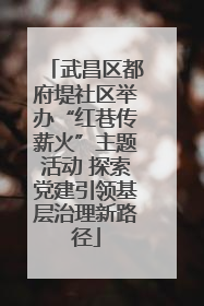武昌区都府堤社区举办“红巷传薪火”主题活动 探索党建引领基层治理新路径