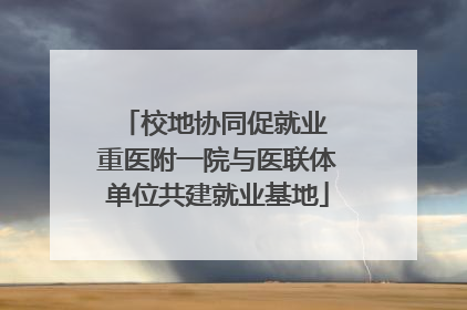 校地协同促就业 重医附一院与医联体单位共建就业基地