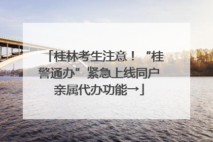 桂林考生注意！“桂警通办”紧急上线同户亲属代办功能→