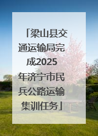 梁山县交通运输局完成2025年济宁市民兵公路运输集训任务