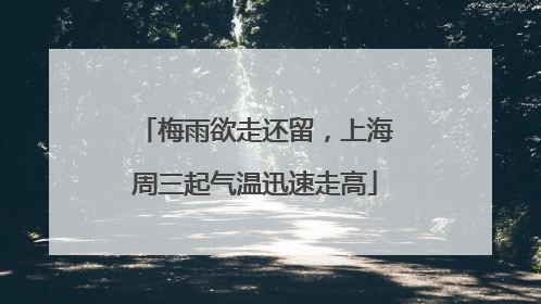 梅雨欲走还留，上海周三起气温迅速走高