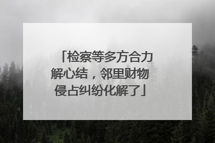 检察等多方合力解心结，邻里财物侵占纠纷化解了