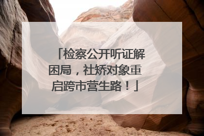 检察公开听证解困局，社矫对象重启跨市营生路！
